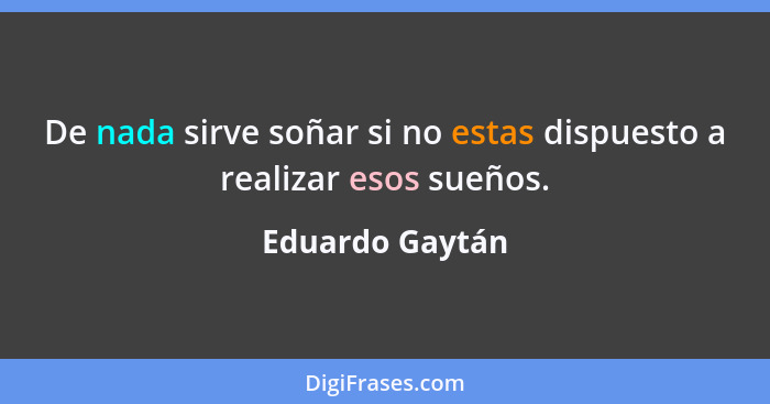 De nada sirve soñar si no estas dispuesto a realizar esos sueños.... - Eduardo Gaytán