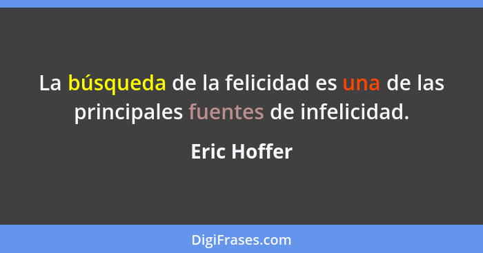 La búsqueda de la felicidad es una de las principales fuentes de infelicidad.... - Eric Hoffer