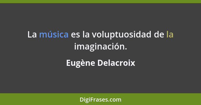 La música es la voluptuosidad de la imaginación.... - Eugène Delacroix
