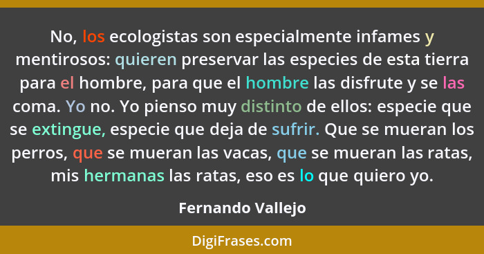 No, los ecologistas son especialmente infames y mentirosos: quieren preservar las especies de esta tierra para el hombre, para que... - Fernando Vallejo