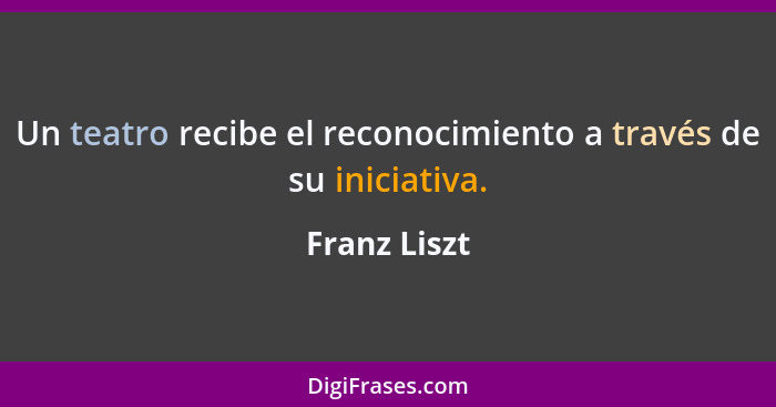 Un teatro recibe el reconocimiento a través de su iniciativa.... - Franz Liszt