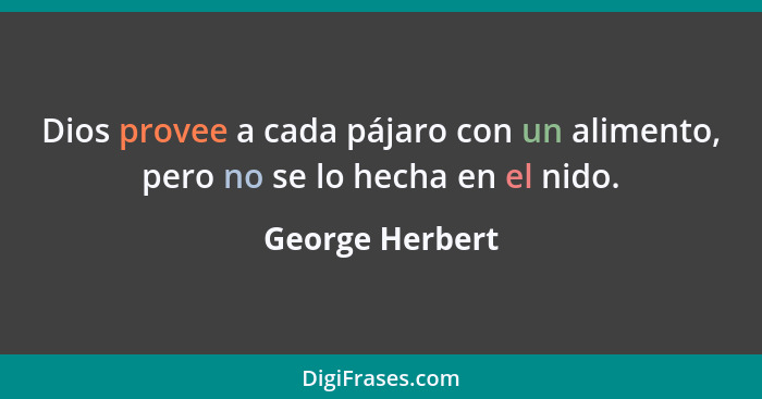 Dios provee a cada pájaro con un alimento, pero no se lo hecha en el nido.... - George Herbert