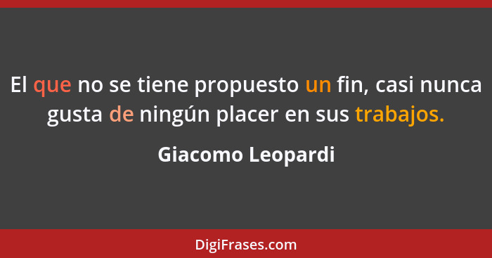 El que no se tiene propuesto un fin, casi nunca gusta de ningún placer en sus trabajos.... - Giacomo Leopardi