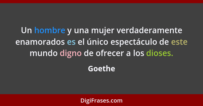 Un hombre y una mujer verdaderamente enamorados es el único espectáculo de este mundo digno de ofrecer a los dioses.... - Goethe