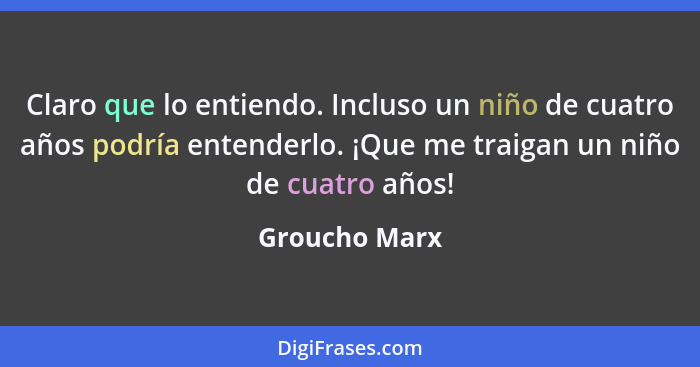 Claro que lo entiendo. Incluso un niño de cuatro años podría entenderlo. ¡Que me traigan un niño de cuatro años!... - Groucho Marx