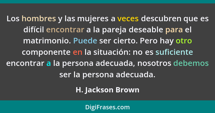 Los hombres y las mujeres a veces descubren que es difícil encontrar a la pareja deseable para el matrimonio. Puede ser cierto. Per... - H. Jackson Brown