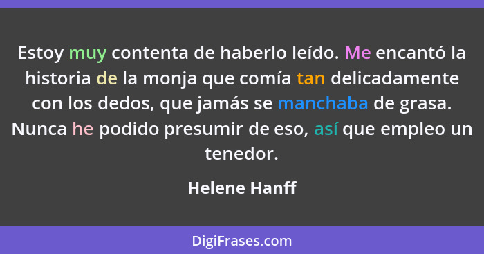 Estoy muy contenta de haberlo leído. Me encantó la historia de la monja que comía tan delicadamente con los dedos, que jamás se manchab... - Helene Hanff