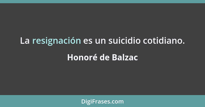 La resignación es un suicidio cotidiano.... - Honoré de Balzac