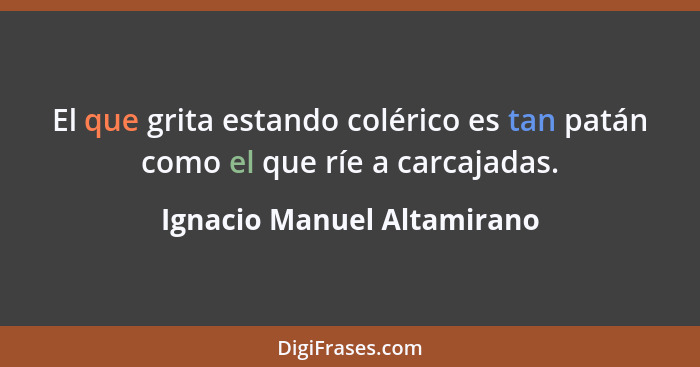 El que grita estando colérico es tan patán como el que ríe a carcajadas.... - Ignacio Manuel Altamirano