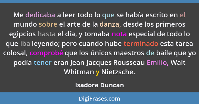 Me dedicaba a leer todo lo que se había escrito en el mundo sobre el arte de la danza, desde los primeros egipcios hasta el día, y to... - Isadora Duncan