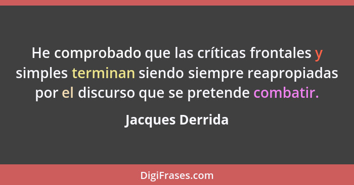 He comprobado que las críticas frontales y simples terminan siendo siempre reapropiadas por el discurso que se pretende combatir.... - Jacques Derrida
