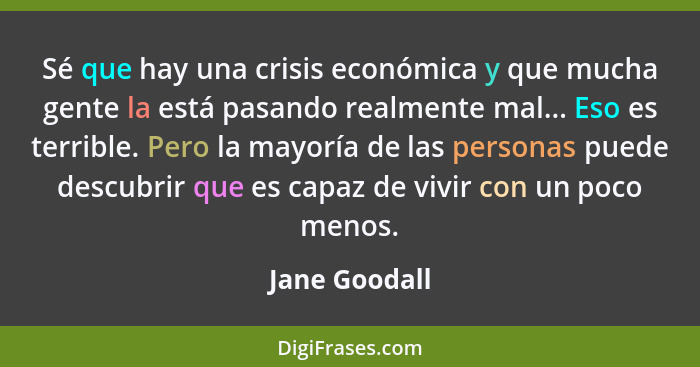 Sé que hay una crisis económica y que mucha gente la está pasando realmente mal... Eso es terrible. Pero la mayoría de las personas pue... - Jane Goodall