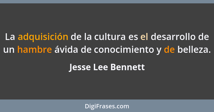 La adquisición de la cultura es el desarrollo de un hambre ávida de conocimiento y de belleza.... - Jesse Lee Bennett