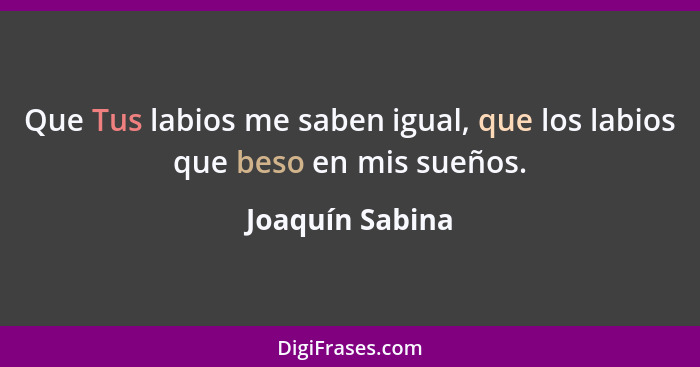 Que Tus labios me saben igual, que los labios que beso en mis sueños.... - Joaquín Sabina