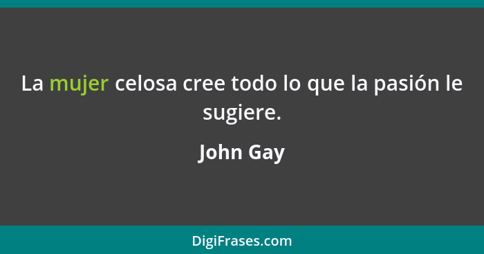 La mujer celosa cree todo lo que la pasión le sugiere.... - John Gay