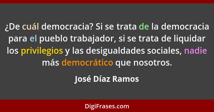 ¿De cuál democracia? Si se trata de la democracia para el pueblo trabajador, si se trata de liquidar los privilegios y las desiguald... - José Díaz Ramos