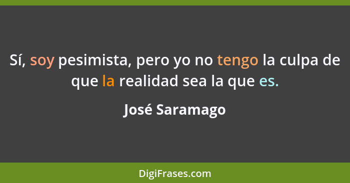 Sí, soy pesimista, pero yo no tengo la culpa de que la realidad sea la que es.... - José Saramago
