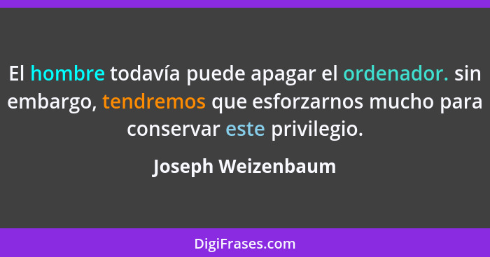 El hombre todavía puede apagar el ordenador. sin embargo, tendremos que esforzarnos mucho para conservar este privilegio.... - Joseph Weizenbaum