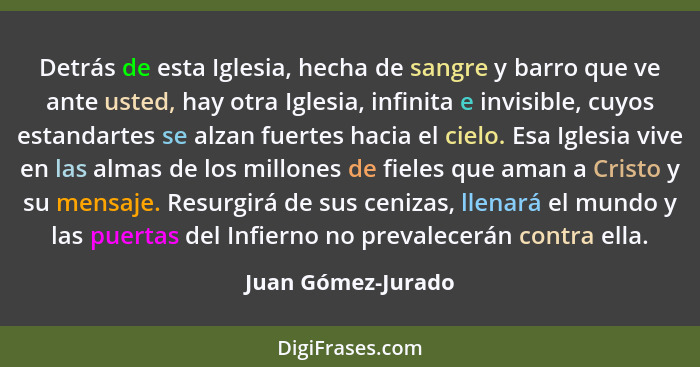 Detrás de esta Iglesia, hecha de sangre y barro que ve ante usted, hay otra Iglesia, infinita e invisible, cuyos estandartes se al... - Juan Gómez-Jurado