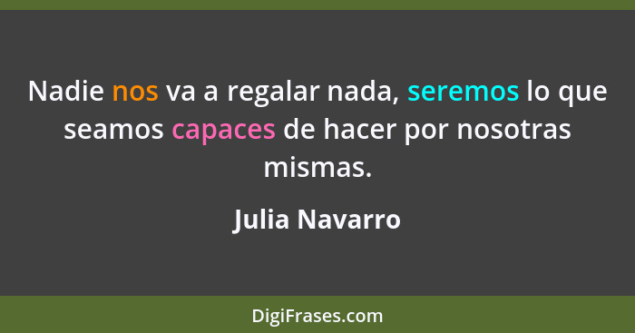 Nadie nos va a regalar nada, seremos lo que seamos capaces de hacer por nosotras mismas.... - Julia Navarro