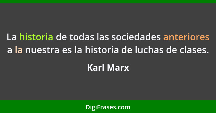 La historia de todas las sociedades anteriores a la nuestra es la historia de luchas de clases.... - Karl Marx