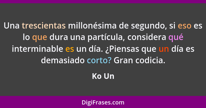 Una trescientas millonésima de segundo, si eso es lo que dura una partícula, considera qué interminable es un día. ¿Piensas que un día es dema... - Ko Un