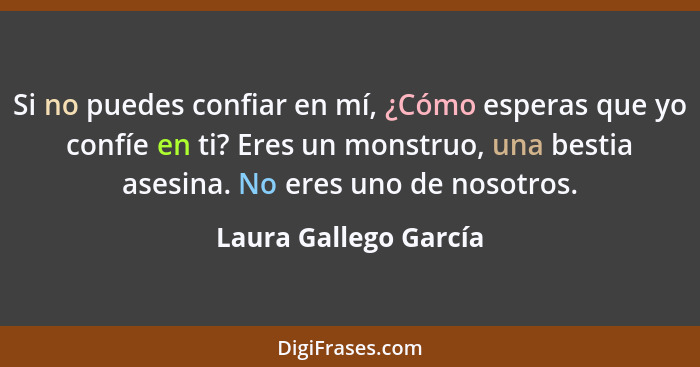 Si no puedes confiar en mí, ¿Cómo esperas que yo confíe en ti? Eres un monstruo, una bestia asesina. No eres uno de nosotros.... - Laura Gallego García