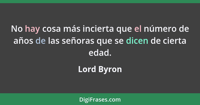 No hay cosa más incierta que el número de años de las señoras que se dicen de cierta edad.... - Lord Byron