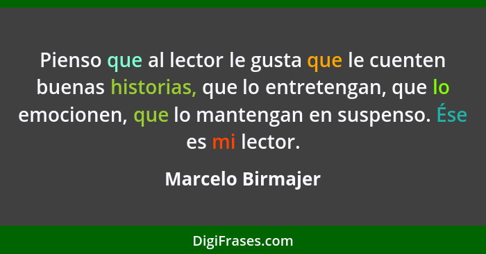 Pienso que al lector le gusta que le cuenten buenas historias, que lo entretengan, que lo emocionen, que lo mantengan en suspenso.... - Marcelo Birmajer