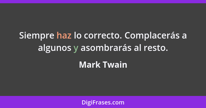 Siempre haz lo correcto. Complacerás a algunos y asombrarás al resto.... - Mark Twain