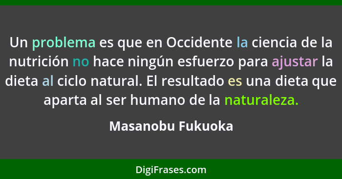 Un problema es que en Occidente la ciencia de la nutrición no hace ningún esfuerzo para ajustar la dieta al ciclo natural. El resul... - Masanobu Fukuoka