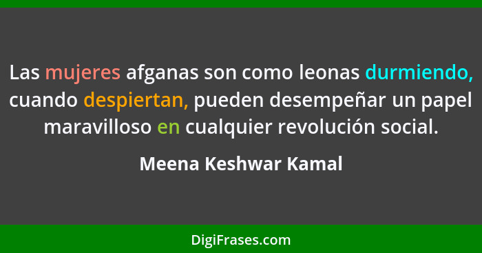 Las mujeres afganas son como leonas durmiendo, cuando despiertan, pueden desempeñar un papel maravilloso en cualquier revolución... - Meena Keshwar Kamal