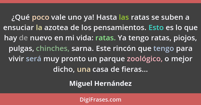 ¿Qué poco vale uno ya! Hasta las ratas se suben a ensuciar la azotea de los pensamientos. Esto es lo que hay de nuevo en mi vida: r... - Miguel Hernández