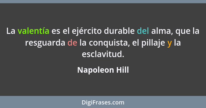 La valentía es el ejército durable del alma, que la resguarda de la conquista, el pillaje y la esclavitud.... - Napoleon Hill