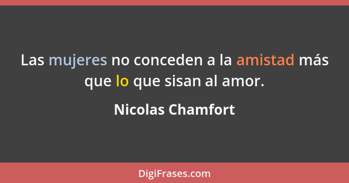 Las mujeres no conceden a la amistad más que lo que sisan al amor.... - Nicolas Chamfort