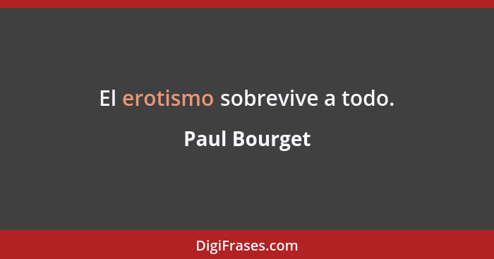 El erotismo sobrevive a todo.... - Paul Bourget