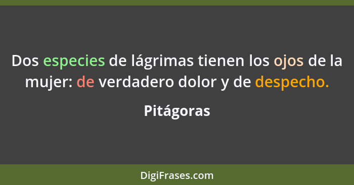 Dos especies de lágrimas tienen los ojos de la mujer: de verdadero dolor y de despecho.... - Pitágoras