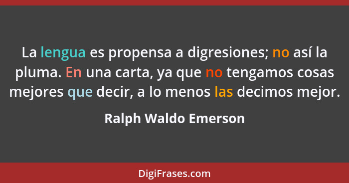 La lengua es propensa a digresiones; no así la pluma. En una carta, ya que no tengamos cosas mejores que decir, a lo menos las d... - Ralph Waldo Emerson