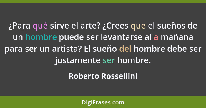 ¿Para qué sirve el arte? ¿Crees que el sueños de un hombre puede ser levantarse al a mañana para ser un artista? El sueño del hom... - Roberto Rossellini