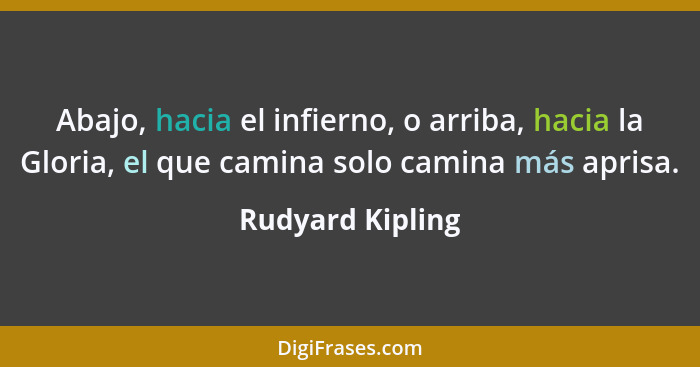 Abajo, hacia el infierno, o arriba, hacia la Gloria, el que camina solo camina más aprisa.... - Rudyard Kipling