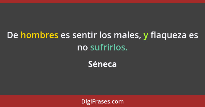 De hombres es sentir los males, y flaqueza es no sufrirlos.... - Séneca