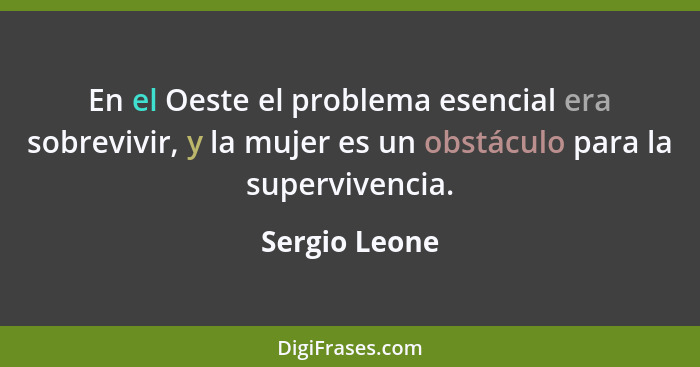 En el Oeste el problema esencial era sobrevivir, y la mujer es un obstáculo para la supervivencia.... - Sergio Leone