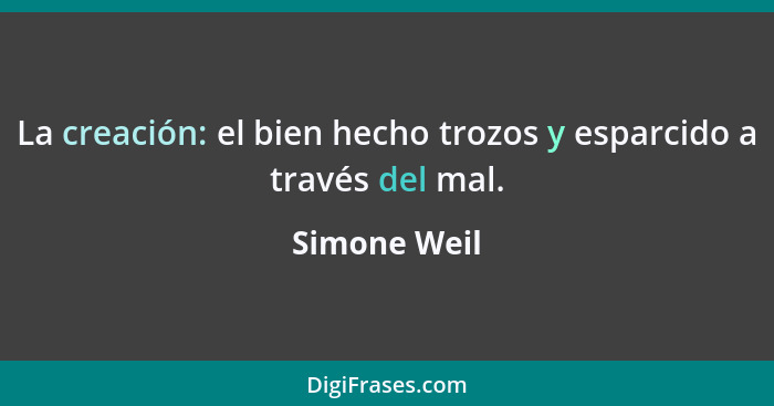 La creación: el bien hecho trozos y esparcido a través del mal.... - Simone Weil