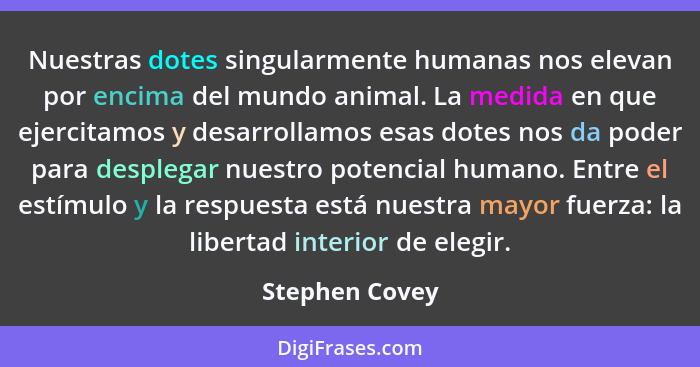 Nuestras dotes singularmente humanas nos elevan por encima del mundo animal. La medida en que ejercitamos y desarrollamos esas dotes n... - Stephen Covey