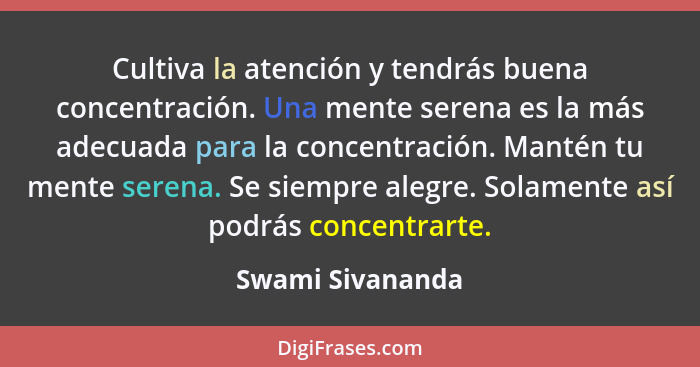 Cultiva la atención y tendrás buena concentración. Una mente serena es la más adecuada para la concentración. Mantén tu mente serena... - Swami Sivananda