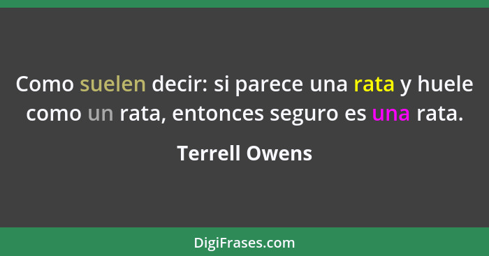 Como suelen decir: si parece una rata y huele como un rata, entonces seguro es una rata.... - Terrell Owens