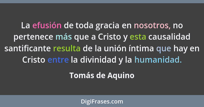 La efusión de toda gracia en nosotros, no pertenece más que a Cristo y esta causalidad santificante resulta de la unión íntima que h... - Tomás de Aquino