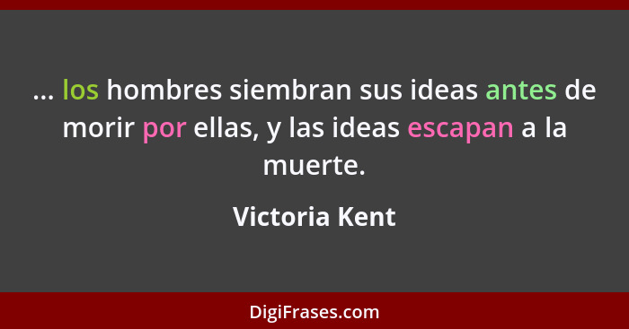 ... los hombres siembran sus ideas antes de morir por ellas, y las ideas escapan a la muerte.... - Victoria Kent