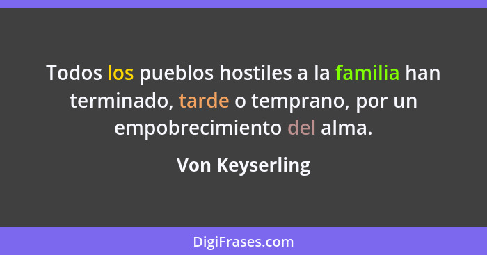 Todos los pueblos hostiles a la familia han terminado, tarde o temprano, por un empobrecimiento del alma.... - Von Keyserling