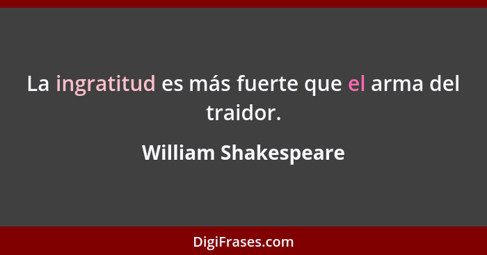 La ingratitud es más fuerte que el arma del traidor.... - William Shakespeare